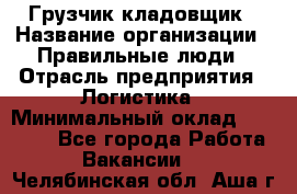 Грузчик-кладовщик › Название организации ­ Правильные люди › Отрасль предприятия ­ Логистика › Минимальный оклад ­ 30 000 - Все города Работа » Вакансии   . Челябинская обл.,Аша г.